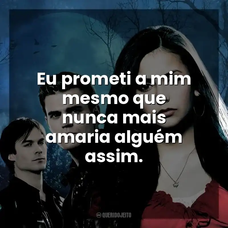 Eu prometi a mim mesmo que nunca mais amaria alguém assim. The Vampire Diaries (Série)