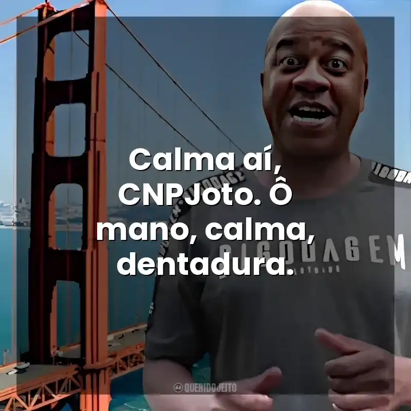 Calma aí, CNPJoto. Ô mano, calma, dentadura. – Toninho Tornado