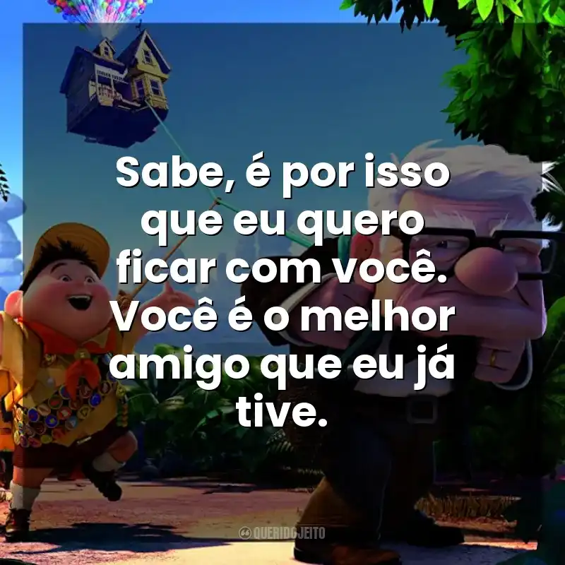 Sabe, é por isso que eu quero ficar com você. Você é o melhor amigo que eu já tive. Up – Altas Aventuras (Filme)