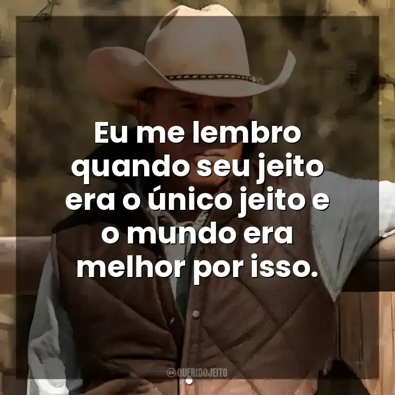 Yellowstone frases da série: Eu me lembro quando seu jeito era o único jeito e o mundo era melhor por isso.