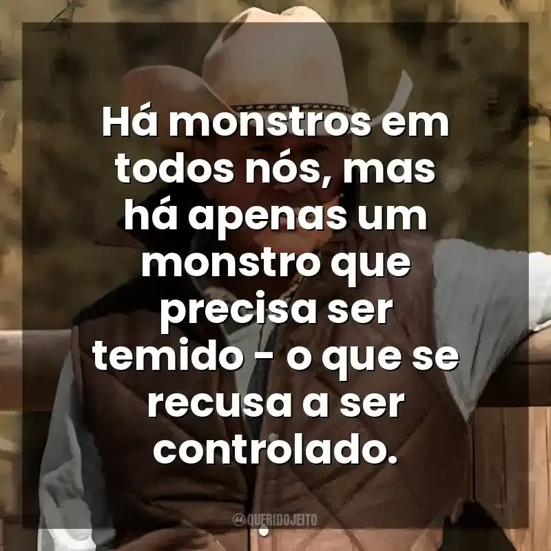 Há monstros em todos nós, mas há apenas um monstro que precisa ser temido – o que se recusa a ser controlado. Yellowstone (Série)