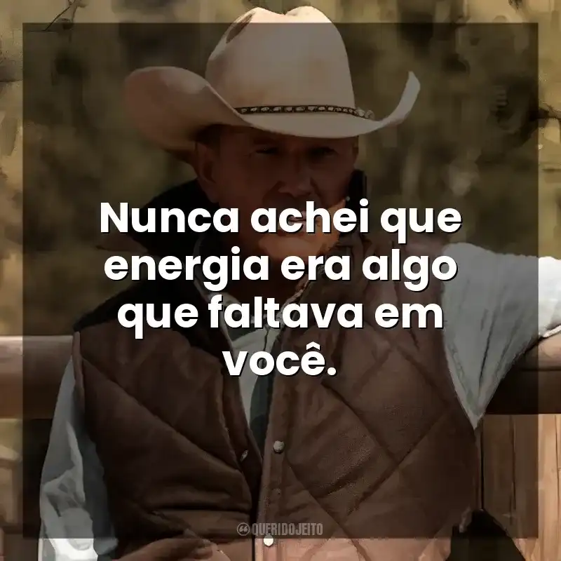 Frases Yellowstone série: Nunca achei que energia era algo que faltava em você.