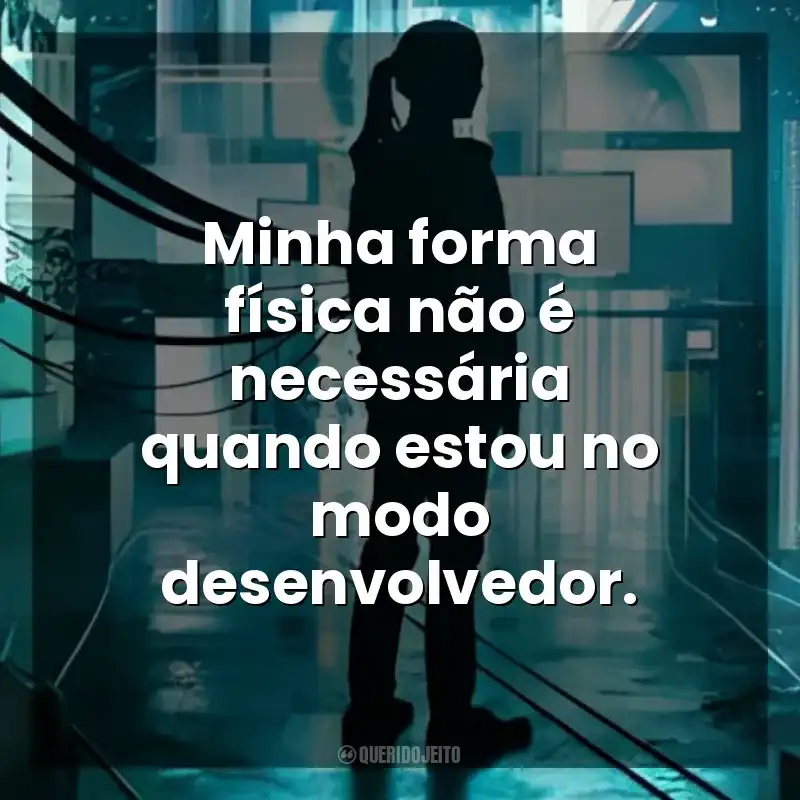 Minha forma física não é necessária quando estou no modo desenvolvedor. A Garota Artificial (Filme)