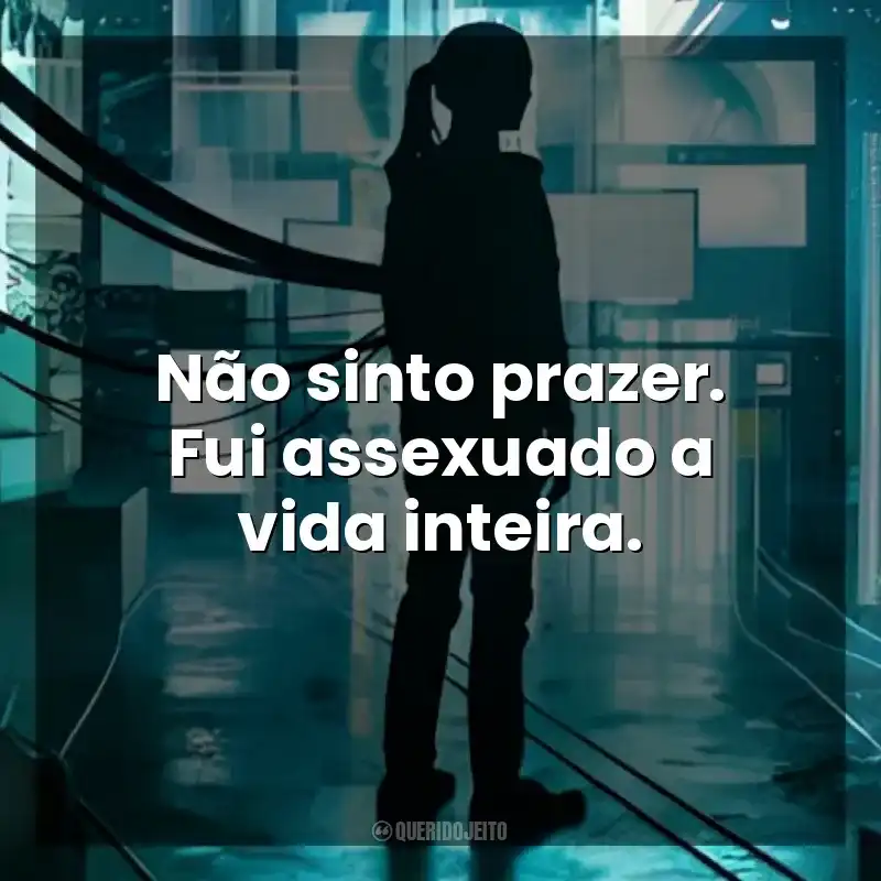 Não sinto prazer. Fui assexuado a vida inteira. A Garota Artificial (Filme)