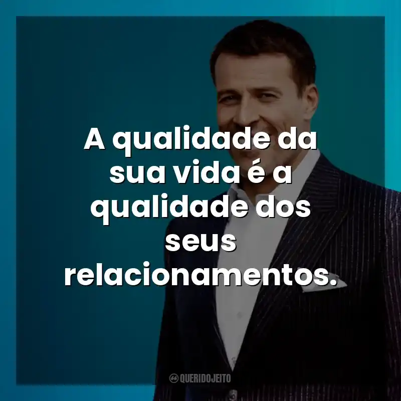 A qualidade da sua vida é a qualidade dos seus relacionamentos. Anthony Robbins