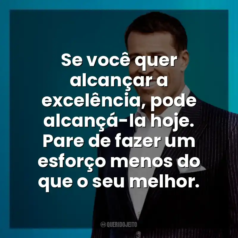 Se você quer alcançar a excelência, pode alcançá-la hoje. Pare de fazer um esforço menos do que o seu melhor. Anthony Robbins