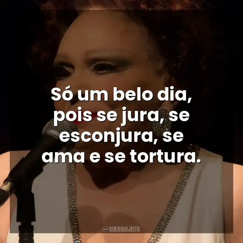 Só um belo dia, pois se jura, se esconjura, se ama e se tortura. Bibi Ferreira