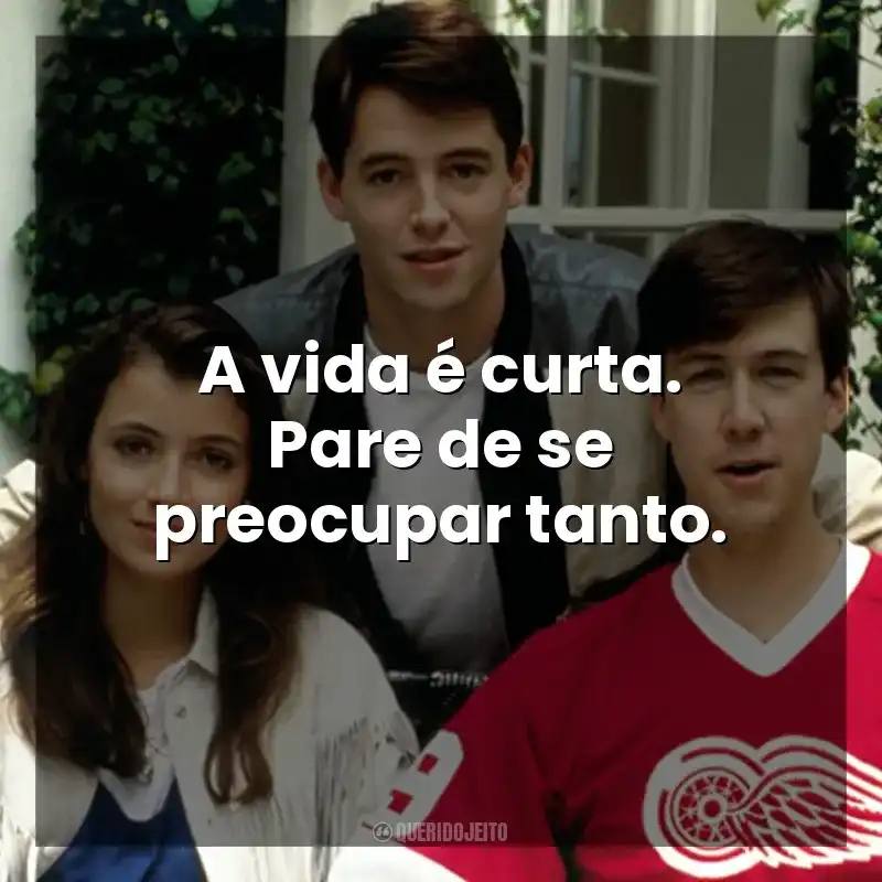 Frases do Filme Curtindo a Vida Adoidado: A vida é curta. Pare de se preocupar tanto.