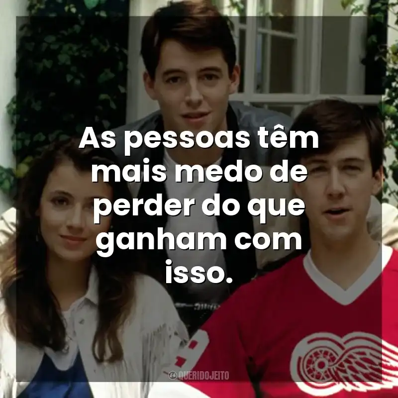 As pessoas têm mais medo de perder do que ganham com isso. Curtindo a Vida Adoidado (Filme)