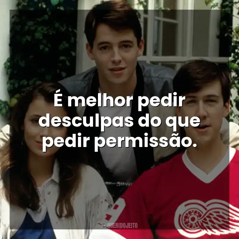 É melhor pedir desculpas do que pedir permissão. Curtindo a Vida Adoidado (Filme)
