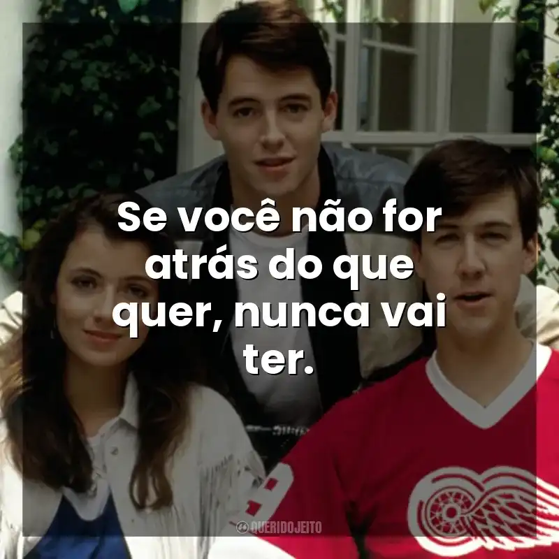 Se você não for atrás do que quer, nunca vai ter. Curtindo a Vida Adoidado (Filme)