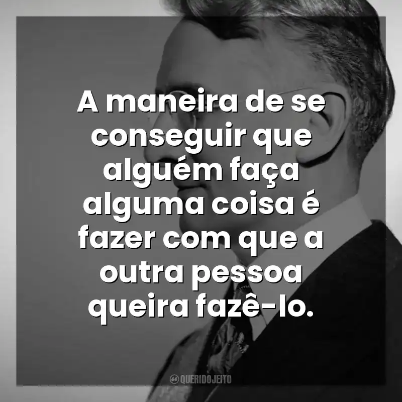 Frases de Livros Dale Carnegie: A maneira de se conseguir que alguém faça alguma coisa é fazer com que a outra pessoa queira fazê-lo.