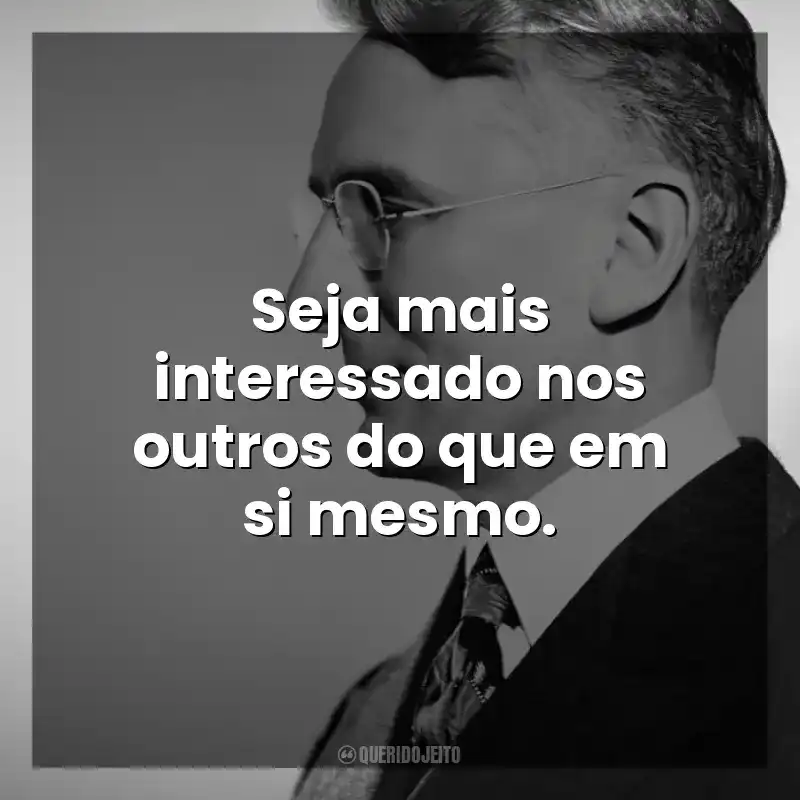 Seja mais interessado nos outros do que em si mesmo. Dale Carnegie