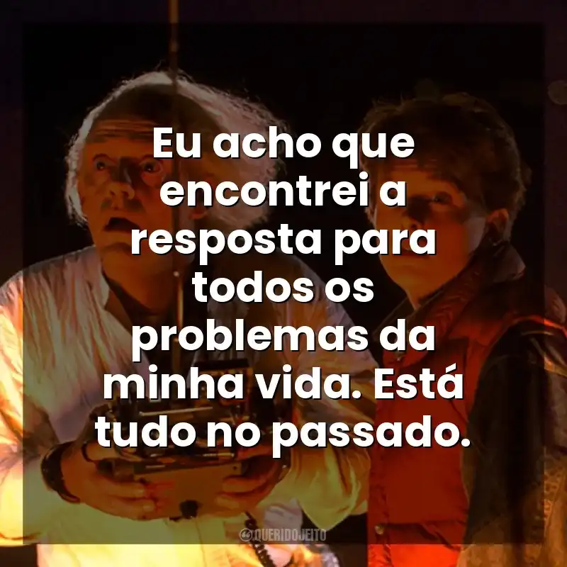 Eu acho que encontrei a resposta para todos os problemas da minha vida. Está tudo no passado. De Volta Para o Futuro (Filme)