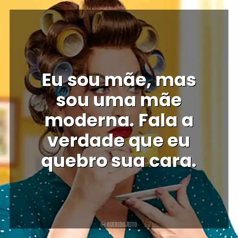 Frases da Dona Hermínia: Eu sou mãe, mas sou uma mãe moderna. Fala a verdade que eu quebro sua cara.