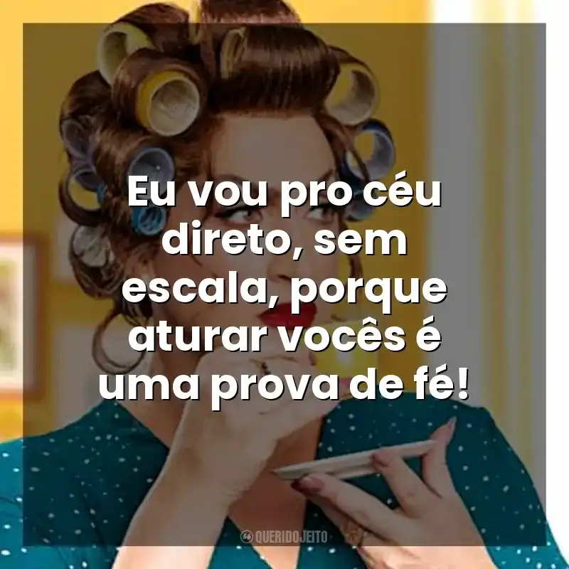 Eu vou pro céu direto, sem escala, porque aturar vocês é uma prova de fé! Dona Hermínia