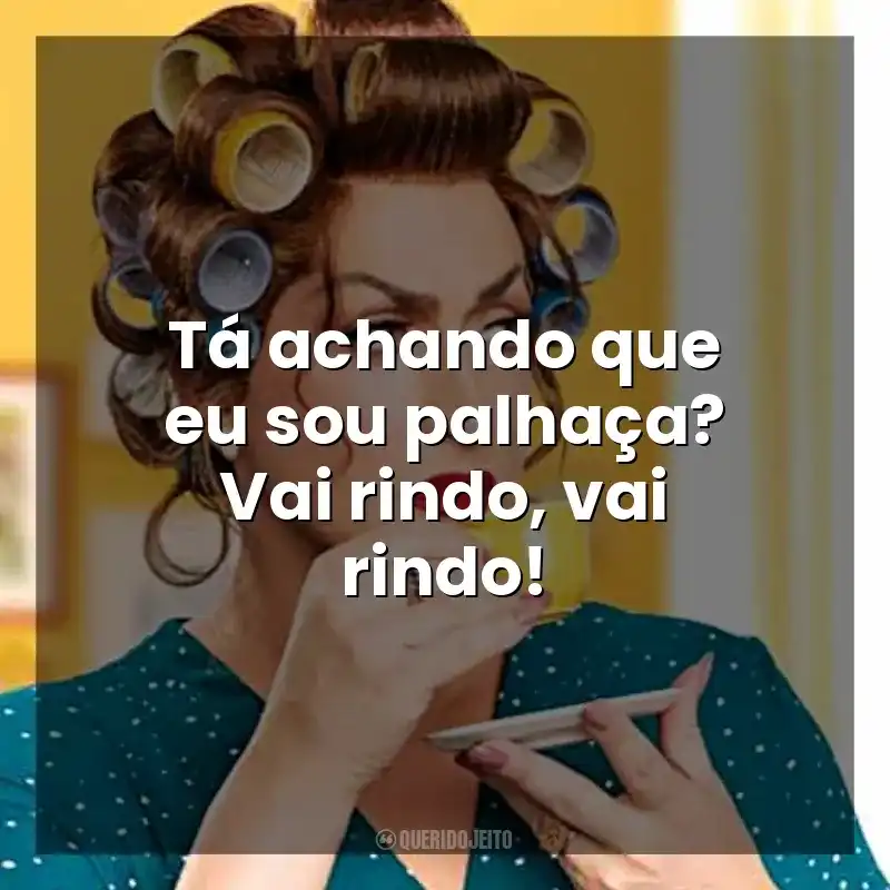 Tá achando que eu sou palhaça? Vai rindo, vai rindo! Dona Hermínia