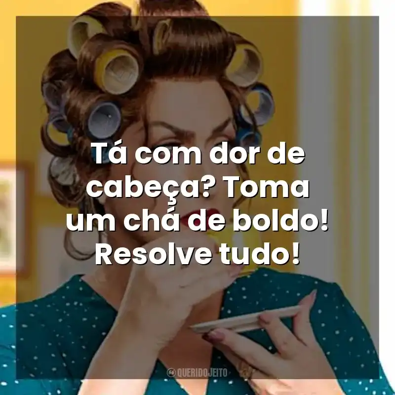 Tá com dor de cabeça? Toma um chá de boldo! Resolve tudo! Dona Hermínia