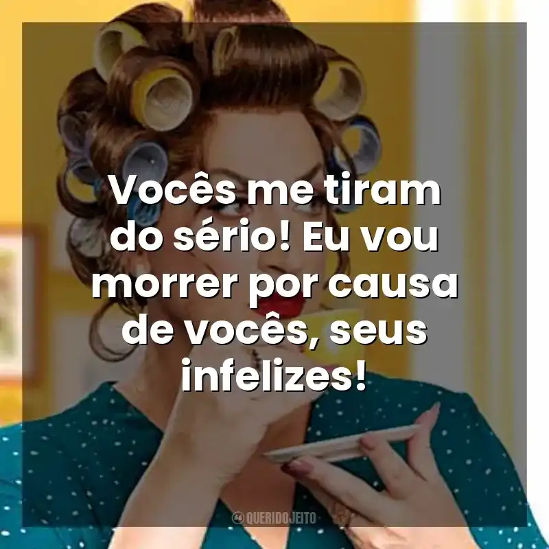 Vocês me tiram do sério! Eu vou morrer por causa de vocês, seus infelizes! Dona Hermínia