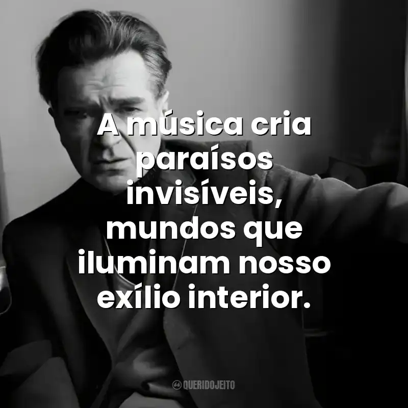 A música cria paraísos invisíveis, mundos que iluminam nosso exílio interior. Emil Cioran