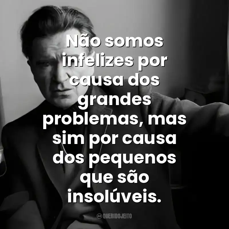 Não somos infelizes por causa dos grandes problemas, mas sim por causa dos pequenos que são insolúveis. Emil Cioran