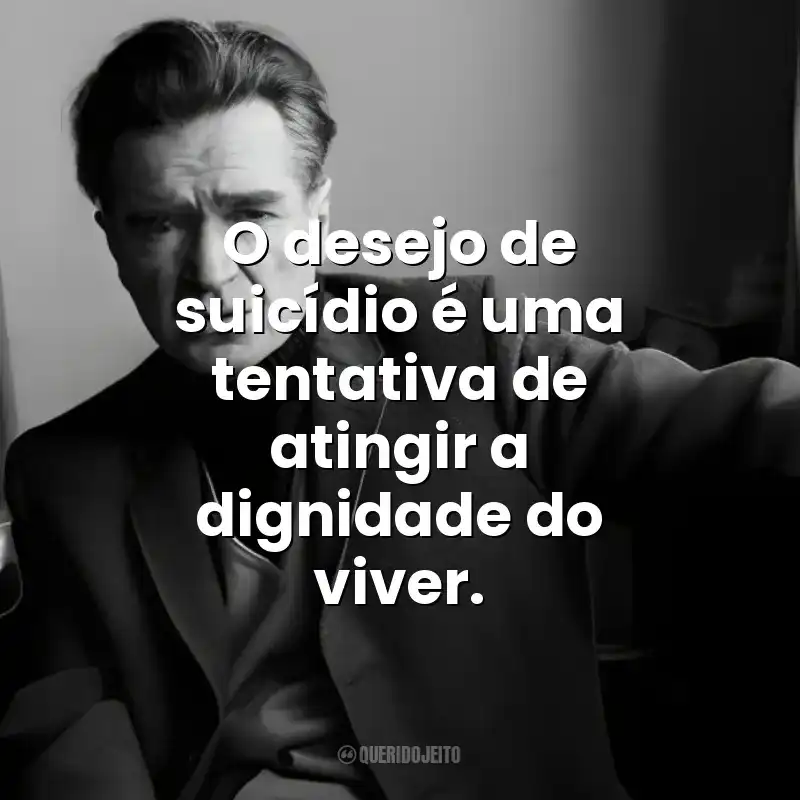 O desejo de suicídio é uma tentativa de atingir a dignidade do viver. Emil Cioran