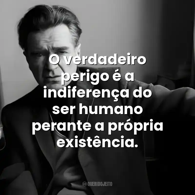 O verdadeiro perigo é a indiferença do ser humano perante a própria existência. Emil Cioran