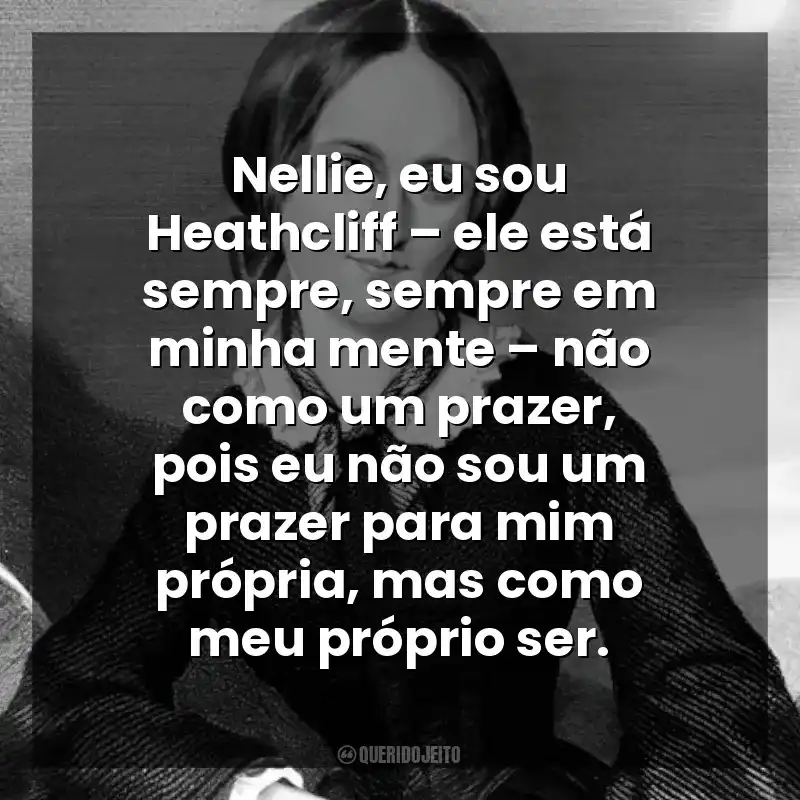 Frases de Emily Bronte para status: Nellie, eu sou Heathcliff – ele está sempre, sempre em minha mente – não como um prazer, pois eu não sou um prazer para mim própria, mas como meu próprio ser.