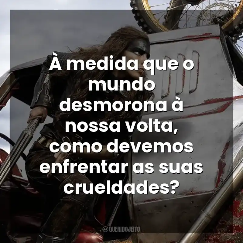 À medida que o mundo desmorona à nossa volta, como devemos enfrentar as suas crueldades? Furiosa: Uma Saga Mad Max (Filme)