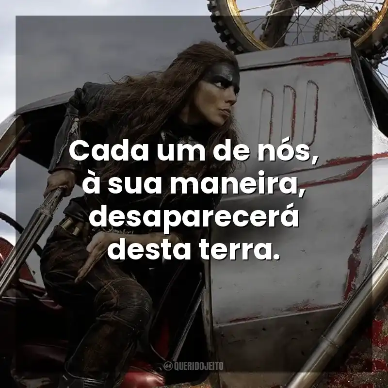 Cada um de nós, à sua maneira, vai desaparecer desta Terra. Furiosa: Uma Saga Mad Max (Filme)