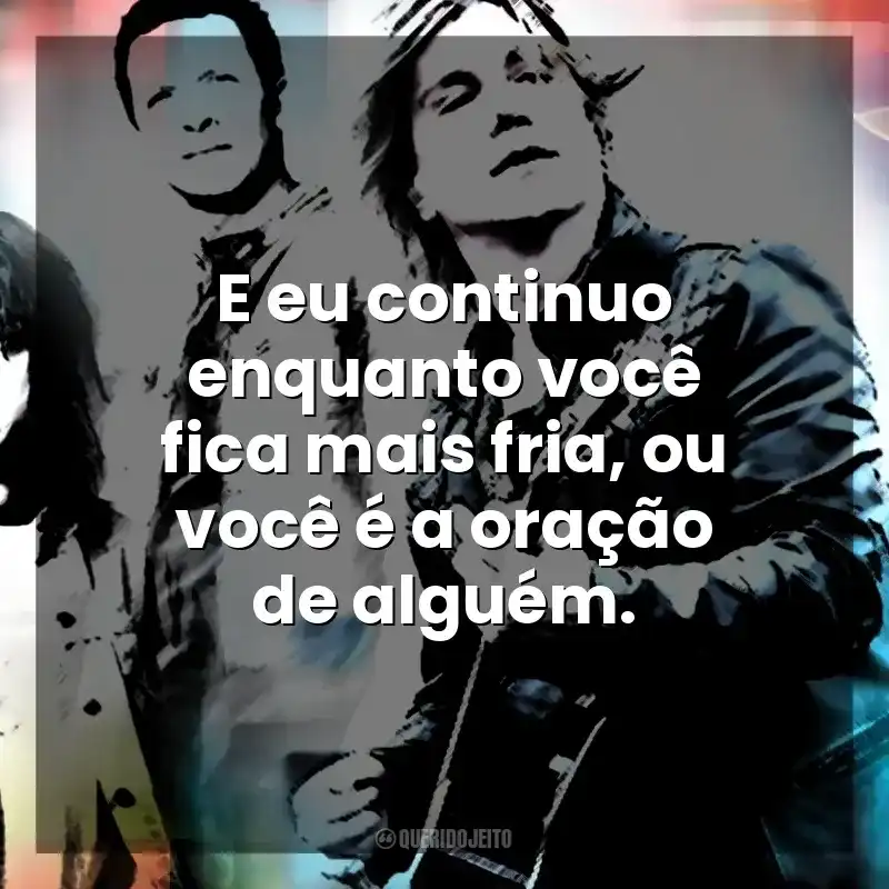 E eu continuo enquanto você fica mais fria, ou você é a oração de alguém. Goo Goo Dolls