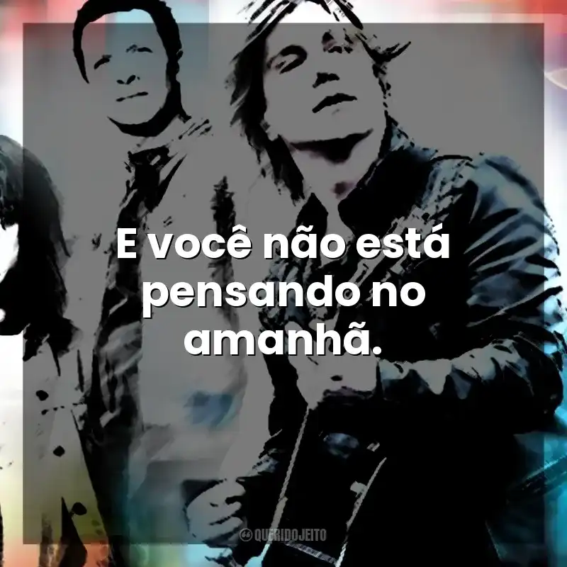 E você não está pensando no amanhã. Goo Goo Dolls