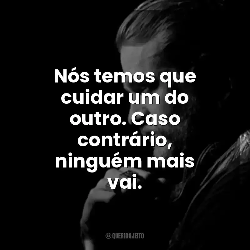 Nós temos que cuidar um do outro. Caso contrário, ninguém mais vai. Jax Teller