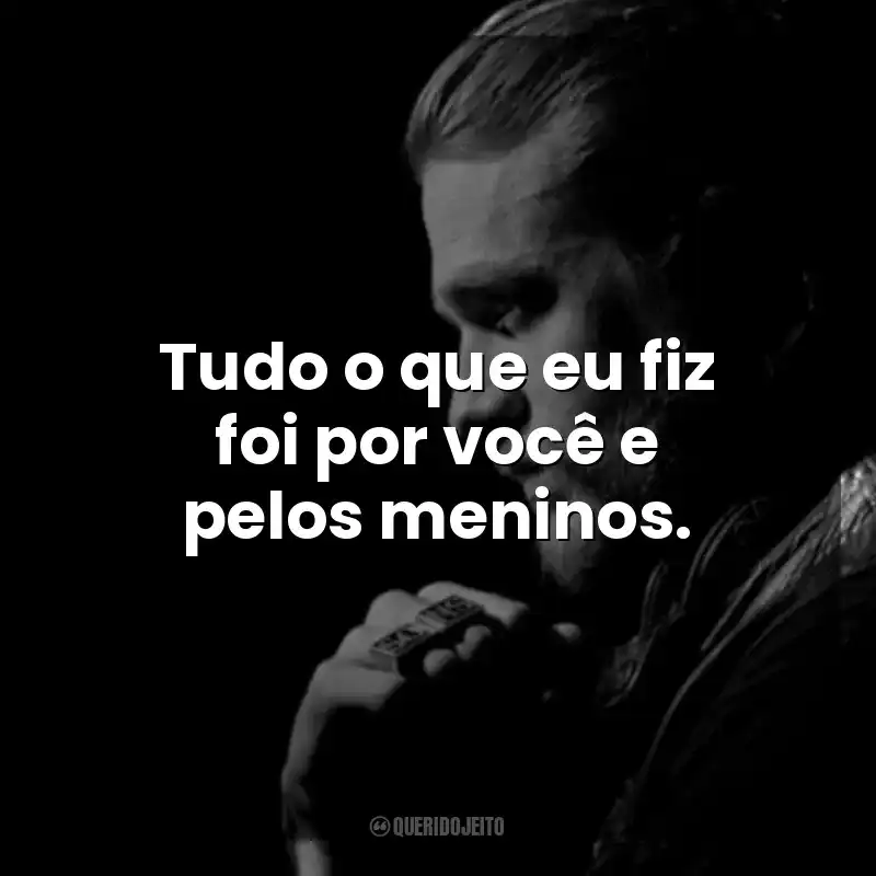 Tudo o que eu fiz foi por você e pelos meninos. Jax Teller