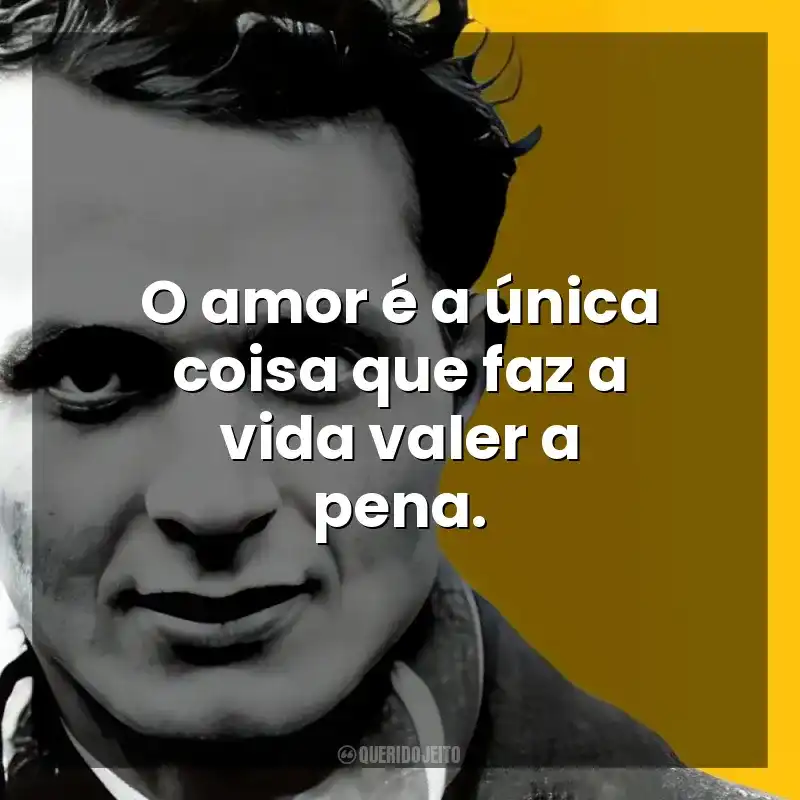 O amor é a única coisa que faz a vida valer a pena. John Fante