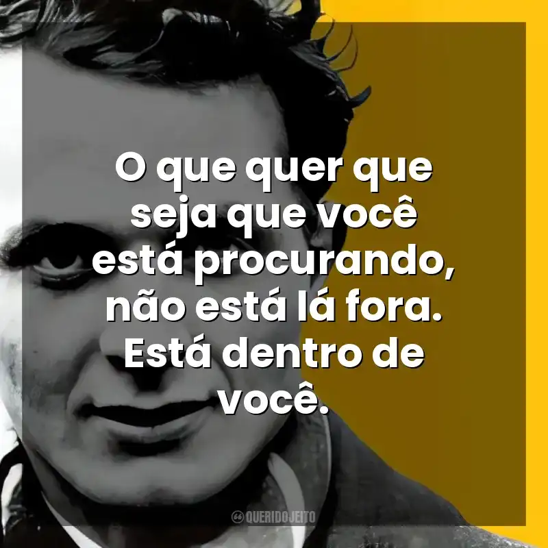 O que quer que seja que você está procurando, não está lá fora. Está dentro de você. John Fante