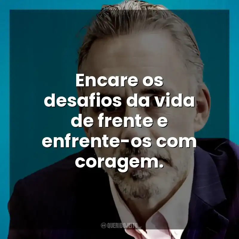 Encare os desafios da vida de frente e enfrente-os com coragem. Jordan B. Peterson