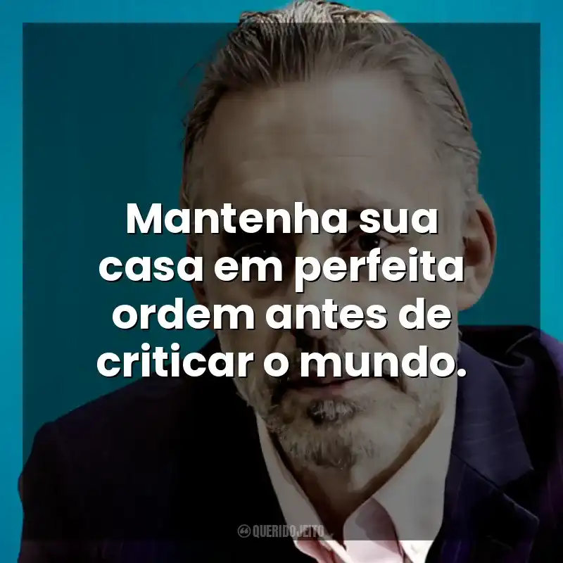 Mantenha sua casa em perfeita ordem antes de criticar o mundo. Jordan B. Peterson