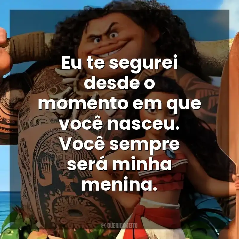 Eu te segurei desde o momento em que você nasceu. Você sempre será minha menina. Moana – Um Mar de Aventuras (Filme)