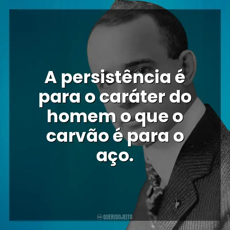 A persistência é para o caráter do homem o que o carvão é para o aço. Napoleon Hill