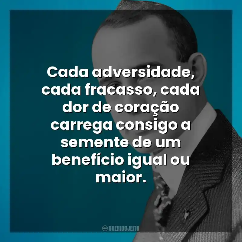 Cada adversidade, cada fracasso, cada dor de coração carrega consigo a semente de um benefício igual ou maior. Napoleon Hill