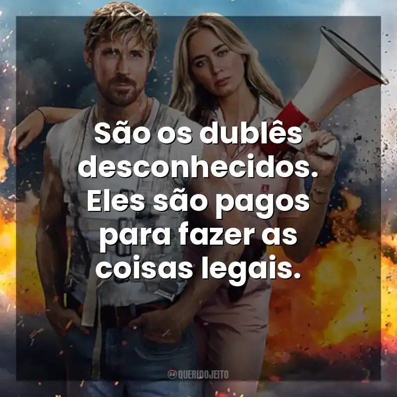 São os dublês desconhecidos. Eles são pagos para fazer as coisas legais. O Dublê (Filme)