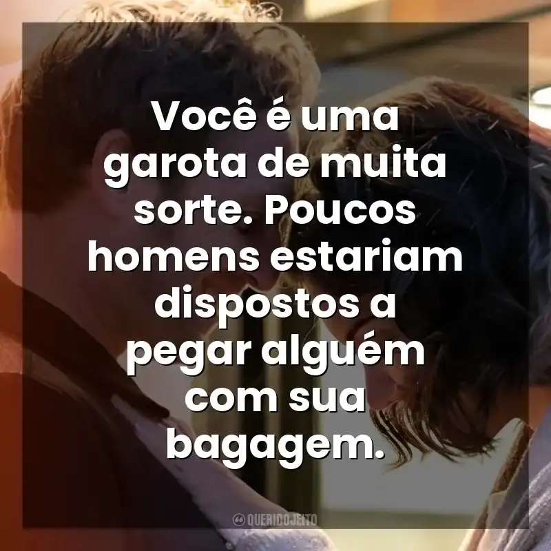 Você é uma garota de muita sorte. Poucos homens estariam dispostos a pegar alguém com sua bagagem. O Segredo: Ouse Sonhar (Filme)