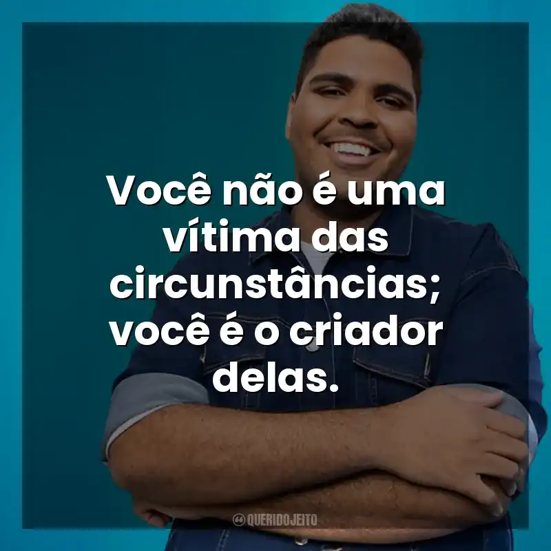 Você não é uma vítima das circunstâncias; você é o criador delas. Paulo Vieira