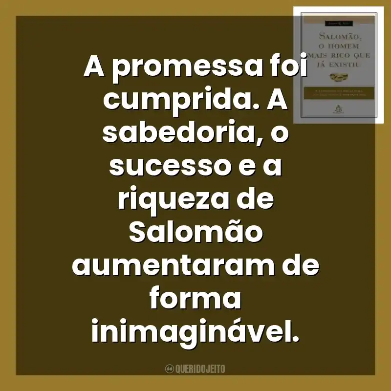 A promessa foi cumprida. A sabedoria, o sucesso e a riqueza de Salomão aumentaram de forma inimaginável. Salomão, o Homem Mais Rico que Já Existiu (Livro)