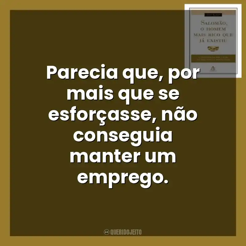 Parecia que, por mais que se esforçasse, não conseguia manter um emprego. Salomão, o Homem Mais Rico que Já Existiu (Livro)