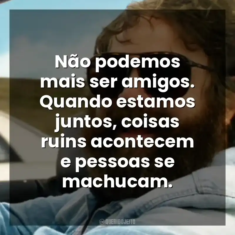 Não podemos mais ser amigos. Quando estamos juntos, coisas ruins acontecem e pessoas se machucam. Se Beber, Não Case! Parte III (Filme)