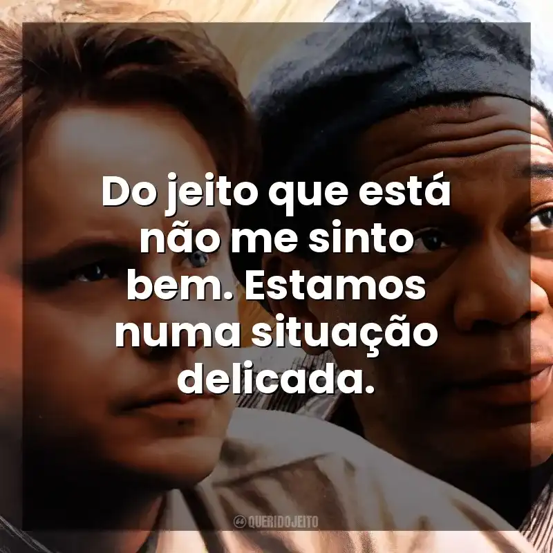Do jeito que está não me sinto bem. Estamos numa situação delicada. Um Sonho de Liberdade (Filme)