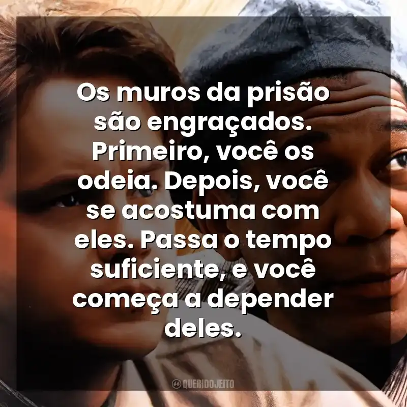 Os muros da prisão são engraçados. Primeiro, você os odeia. Depois, você se acostuma com eles. Passa o tempo suficiente, e você começa a depender deles. Um Sonho de Liberdade (Filme)