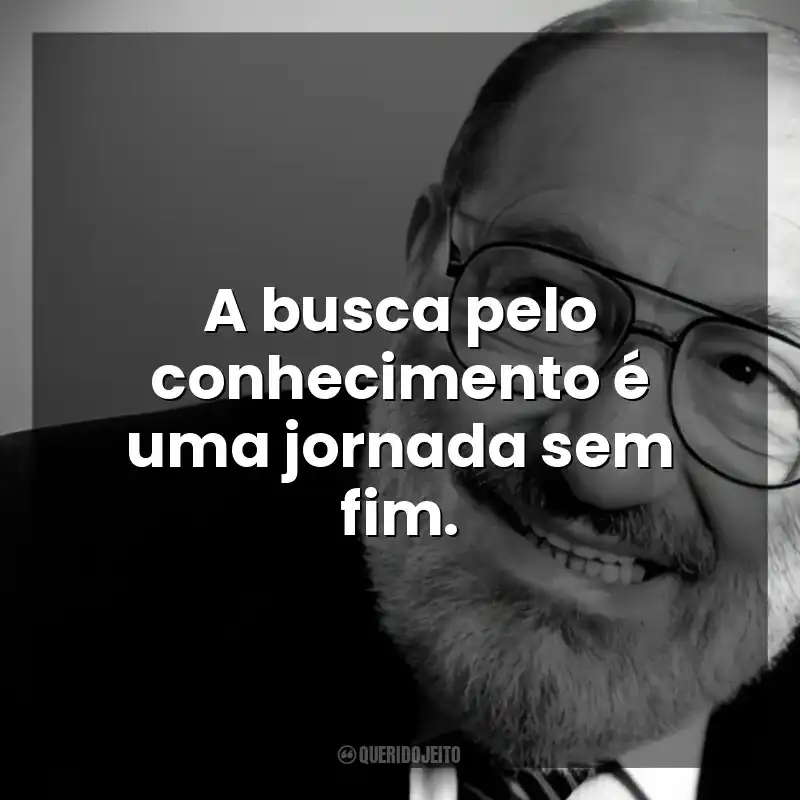 A busca pelo conhecimento é uma jornada sem fim. Umberto Eco